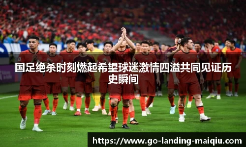 国足绝杀时刻燃起希望球迷激情四溢共同见证历史瞬间